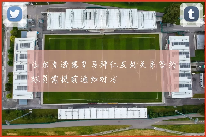 法尔克透露皇马拜仁友好关系签约球员需提前通知对方