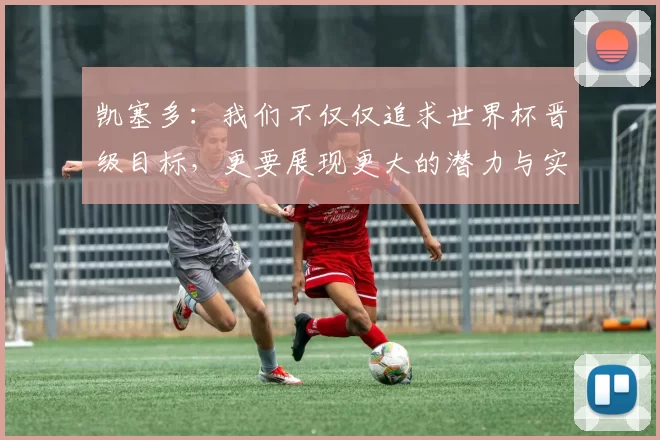凯塞多：我们不仅仅追求世界杯晋级目标，更要展现更大的潜力与实力