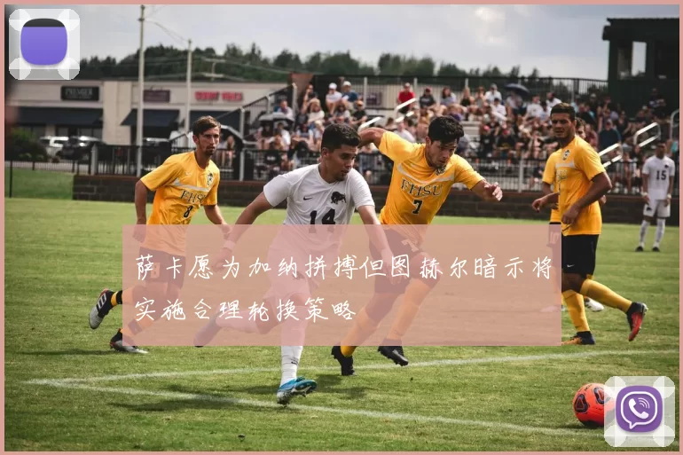 萨卡愿为加纳拼搏但图赫尔暗示将实施合理轮换策略