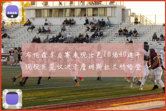 布伦森季后赛表现出色10场40追平现役巨星仅次于詹姆斯杜兰特哈登
