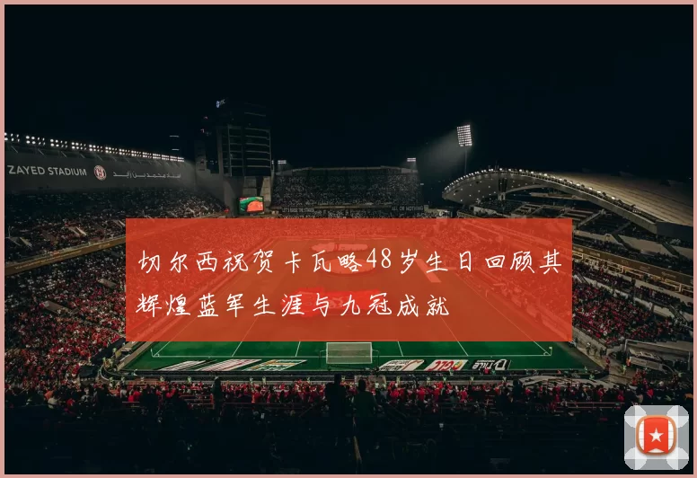 切尔西祝贺卡瓦略48岁生日回顾其辉煌蓝军生涯与九冠成就