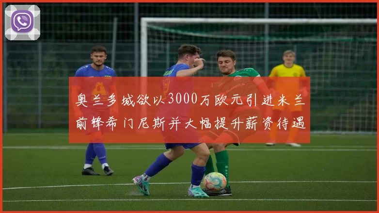 奥兰多城欲以3000万欧元引进米兰前锋希门尼斯并大幅提升薪资待遇