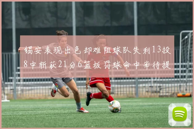 锡安表现出色却难阻球队失利13投8中斩获21分6篮板罚球命中率待提升