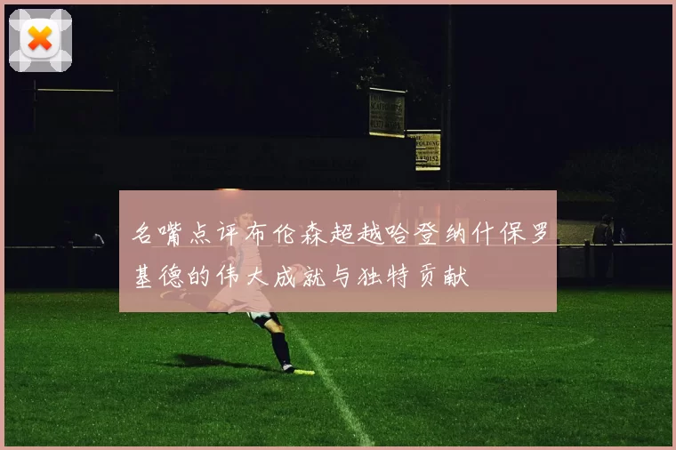 名嘴点评布伦森超越哈登纳什保罗基德的伟大成就与独特贡献
