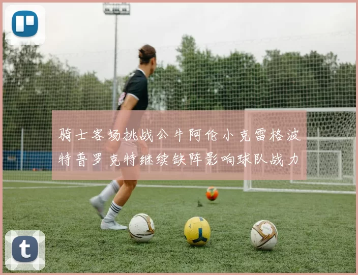 骑士客场挑战公牛阿伦小克雷格波特普罗克特继续缺阵影响球队战力