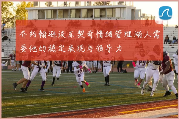 乔约翰逊谈东契奇情绪管理湖人需要他的稳定表现与领导力