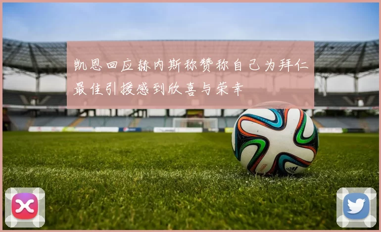 凯恩回应赫内斯称赞称自己为拜仁最佳引援感到欣喜与荣幸