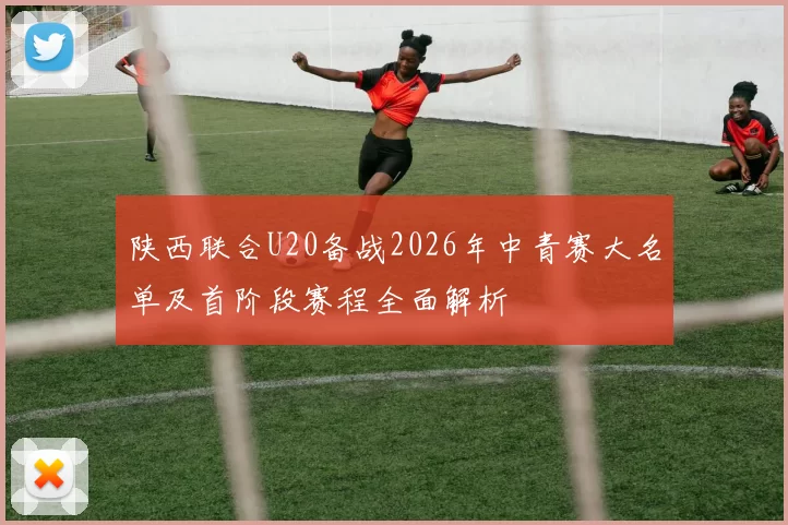 陕西联合U20备战2026年中青赛大名单及首阶段赛程全面解析