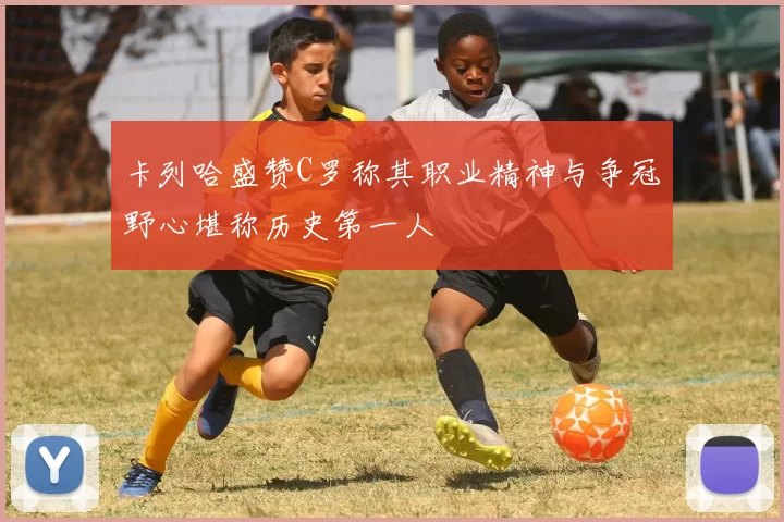 卡列哈盛赞C罗称其职业精神与争冠野心堪称历史第一人