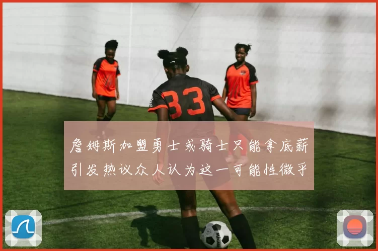 詹姆斯加盟勇士或骑士只能拿底薪引发热议众人认为这一可能性微乎其微