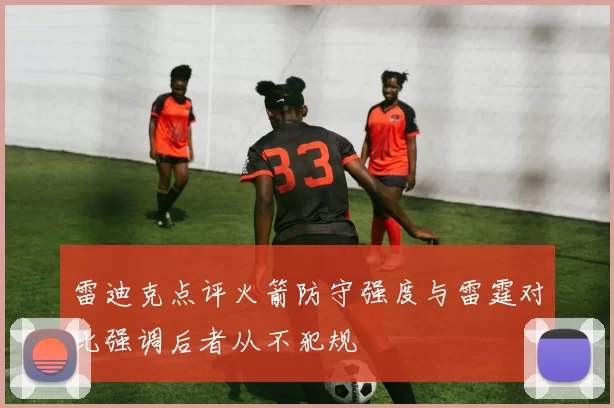 雷迪克点评火箭防守强度与雷霆对比强调后者从不犯规