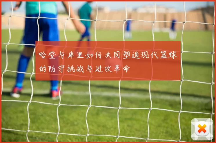 哈登与库里如何共同塑造现代篮球的防守挑战与进攻革命