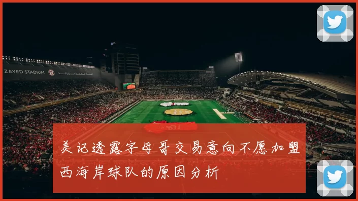 美记透露字母哥交易意向不愿加盟西海岸球队的原因分析