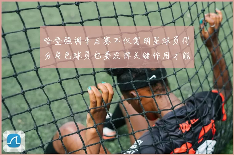 哈登强调季后赛不仅需明星球员得分角色球员也要发挥关键作用才能取胜