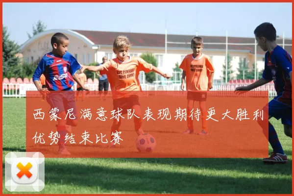 西蒙尼满意球队表现期待更大胜利优势结束比赛
