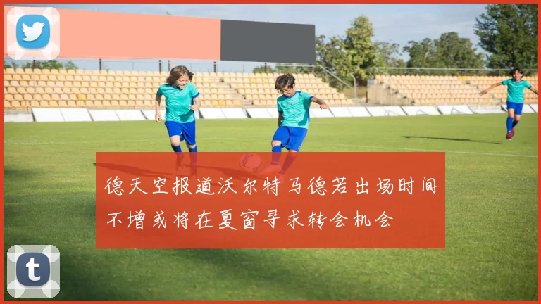 德天空报道沃尔特马德若出场时间不增或将在夏窗寻求转会机会