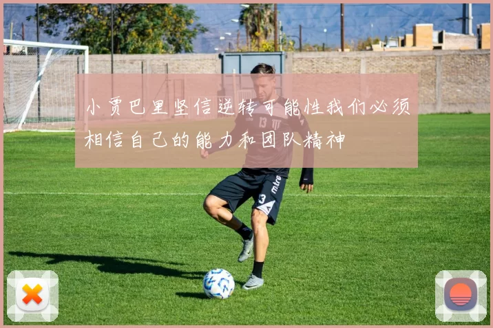 小贾巴里坚信逆转可能性我们必须相信自己的能力和团队精神