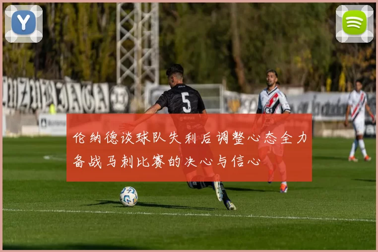 伦纳德谈球队失利后调整心态全力备战马刺比赛的决心与信心