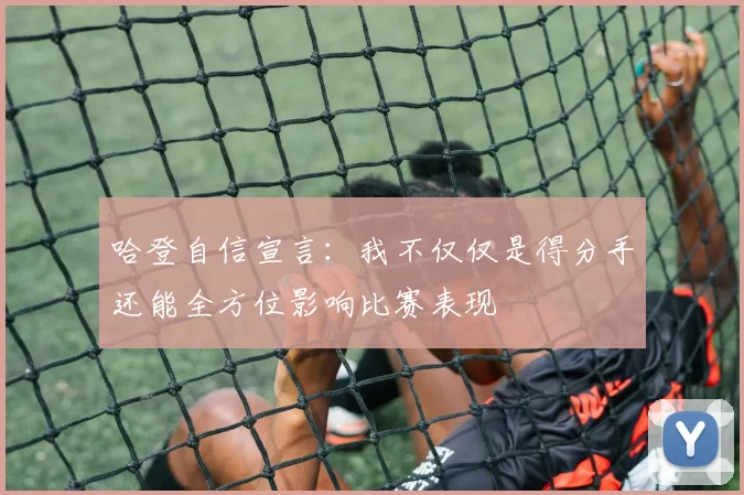 哈登自信宣言：我不仅仅是得分手还能全方位影响比赛表现