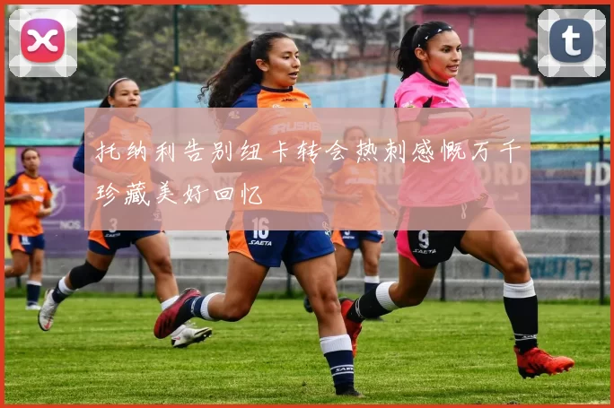 托纳利告别纽卡转会热刺感慨万千珍藏美好回忆